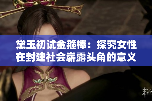 黛玉初試金箍棒：探究女性在封建社會(huì)嶄露頭角的意義