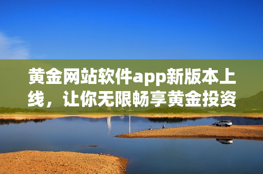 黃金網站軟件app新版本上線，讓你無限暢享黃金投資的便捷入口
