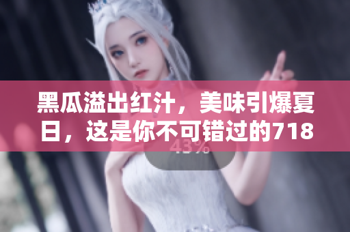 黑瓜溢出紅汁，美味引爆夏日，這是你不可錯(cuò)過(guò)的718黑瓜吃料！