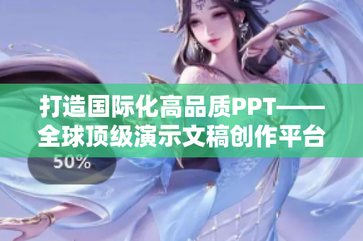 打造國(guó)際化高品質(zhì)PPT——全球頂級(jí)演示文稿創(chuàng)作平臺(tái)