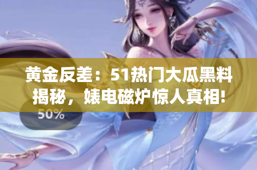 黃金反差：51熱門大瓜黑料揭秘，婊電磁爐驚人真相!(1)