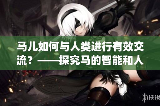 馬兒如何與人類進行有效交流？——探究馬的智能和人馬溝通技巧(1)