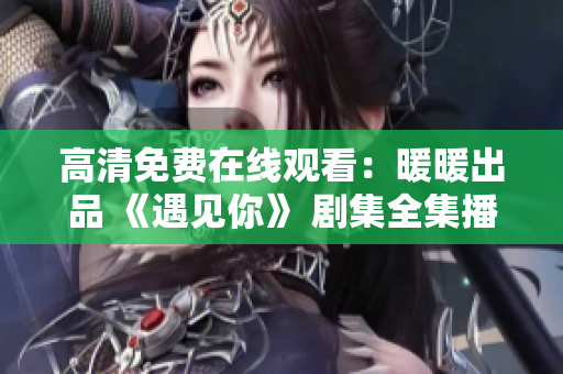 高清免費在線觀看：暖暖出品 《遇見你》 劇集全集播放