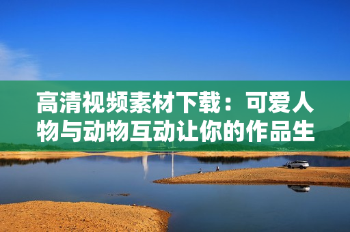 高清視頻素材下載：可愛人物與動物互動讓你的作品生動活潑