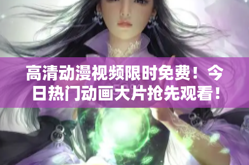 高清動漫視頻限時免費！今日熱門動畫大片搶先觀看！