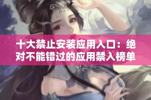 十大禁止安裝應(yīng)用入口：絕對(duì)不能錯(cuò)過(guò)的應(yīng)用禁入榜單