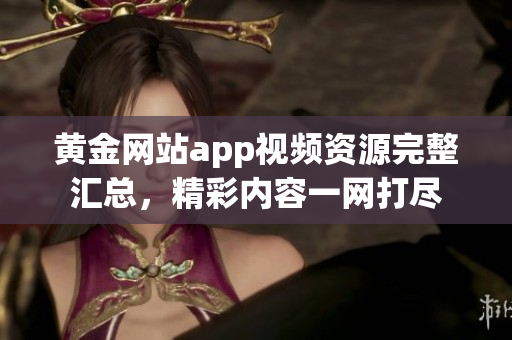 黃金網站app視頻資源完整匯總，精彩內容一網打盡