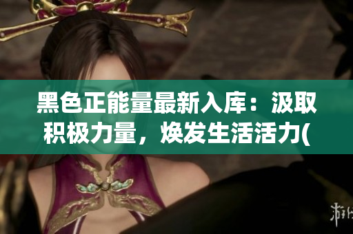 黑色正能量最新入庫(kù)：汲取積極力量，煥發(fā)生活活力(1)