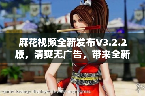 麻花視頻全新發布V3.2.2版，清爽無廣告，帶來全新用戶體驗