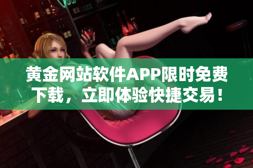 黃金網(wǎng)站軟件APP限時(shí)免費(fèi)下載，立即體驗(yàn)快捷交易！