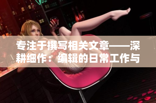 專注于撰寫相關文章——深耕細作：編輯的日常工作與技巧