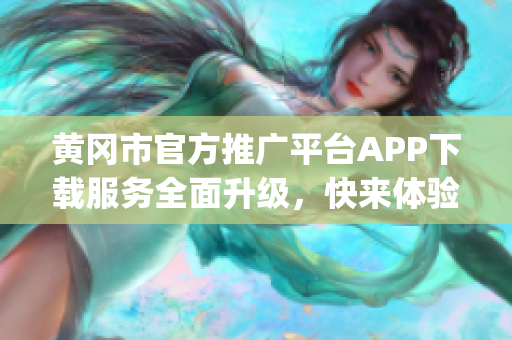 黃岡市官方推廣平臺APP下載服務全面升級，快來體驗吧!(1)