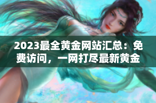 2023最全黃金網站匯總：免費訪問，一網打盡最新黃金信息！