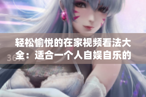 輕松愉悅的在家視頻看法大全：適合一個人自娛自樂的精彩素材推薦！(1)