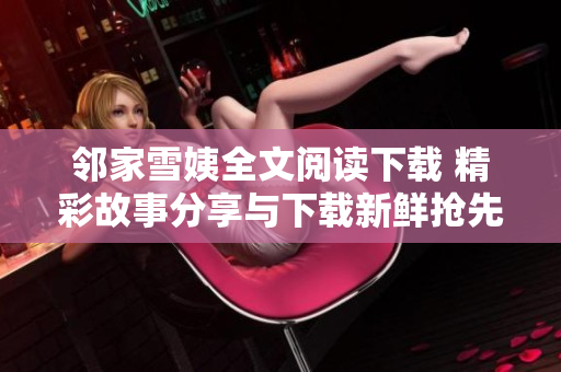 鄰家雪姨全文閱讀下載 精彩故事分享與下載新鮮搶先閱讀