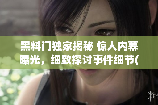黑料門獨家揭秘 驚人內幕曝光，細致探討事件細節(1)