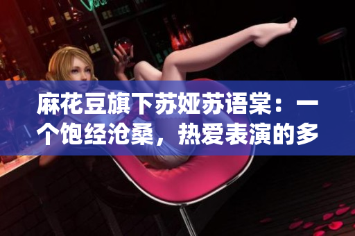 麻花豆旗下蘇婭蘇語棠：一個飽經滄桑，熱愛表演的多面藝術家(1)