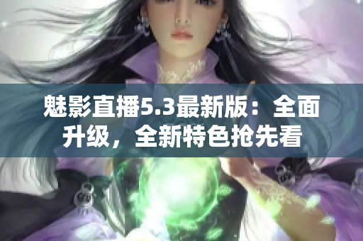 魅影直播5.3最新版：全面升級，全新特色搶先看