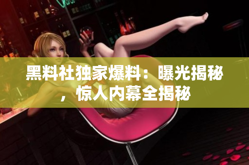 黑料社獨家爆料：曝光揭秘，驚人內幕全揭秘