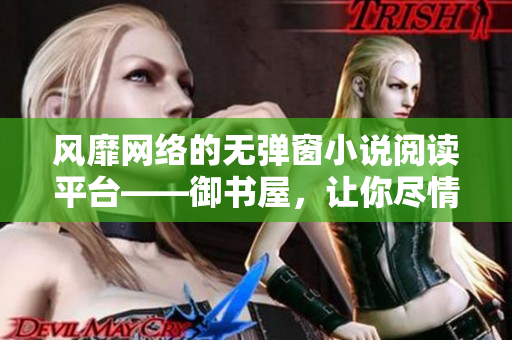 風(fēng)靡網(wǎng)絡(luò)的無彈窗小說閱讀平臺(tái)——御書屋，讓你盡情暢讀！