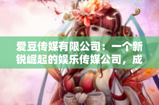 愛豆傳媒有限公司：一個新銳崛起的娛樂傳媒公司，成立于近期