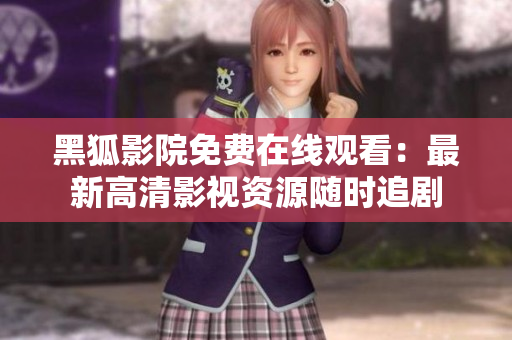 黑狐影院免費在線觀看：最新高清影視資源隨時追劇