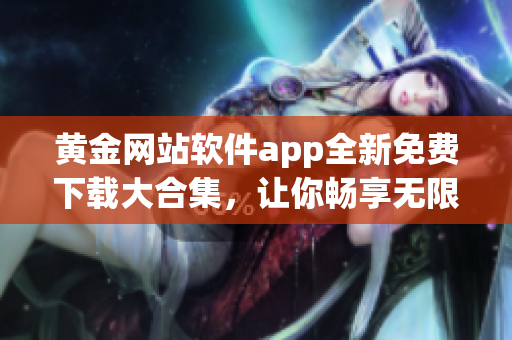 黃金網站軟件app全新免費下載大合集，讓你暢享無限精彩應用(1)