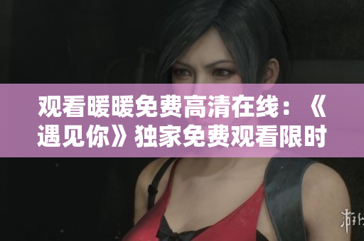 觀看暖暖免費高清在線：《遇見你》獨家免費觀看限時搶先！