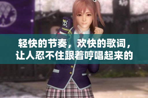輕快的節奏，歡快的歌詞，讓人忍不住跟著哼唱起來的那首歌叫什么？