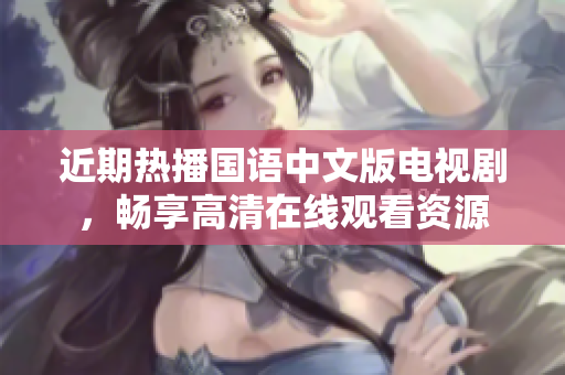 近期熱播國語中文版電視劇，暢享高清在線觀看資源