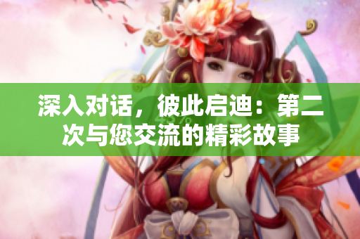 深入對話，彼此啟迪：第二次與您交流的精彩故事