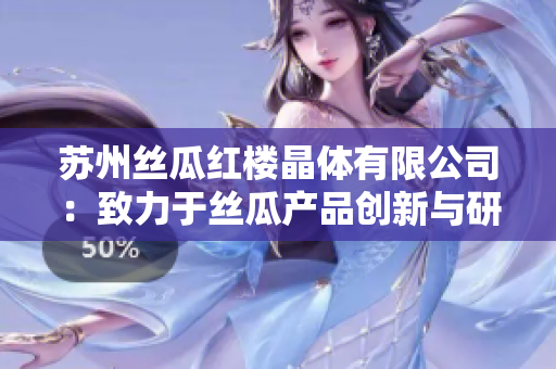 蘇州絲瓜紅樓晶體有限公司：致力于絲瓜產品創新與研發的行業領先企業
