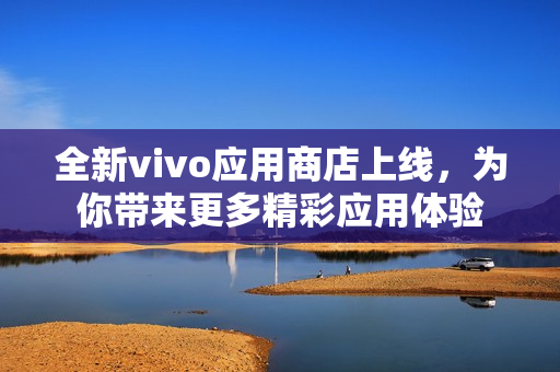 全新vivo應用商店上線，為你帶來更多精彩應用體驗