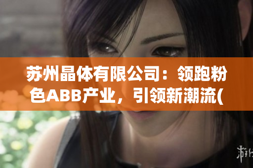 蘇州晶體有限公司：領跑粉色ABB產業，引領新潮流(1)