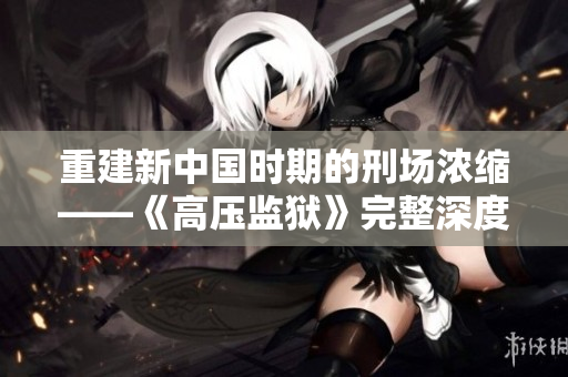 重建新中國時期的刑場濃縮——《高壓監獄》完整深度解讀