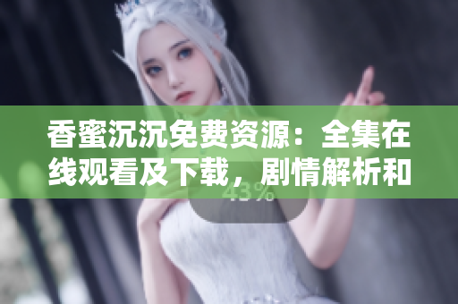 香蜜沉沉免費資源：全集在線觀看及下載，劇情解析和主題曲推薦