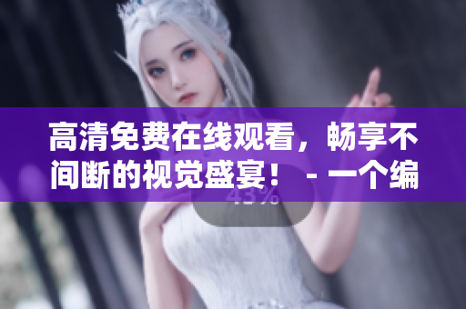高清免費在線觀看，暢享不間斷的視覺盛宴！ - 一個編輯的手筆