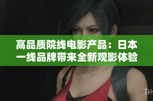 高品質(zhì)院線電影產(chǎn)品：日本一線品牌帶來全新觀影體驗