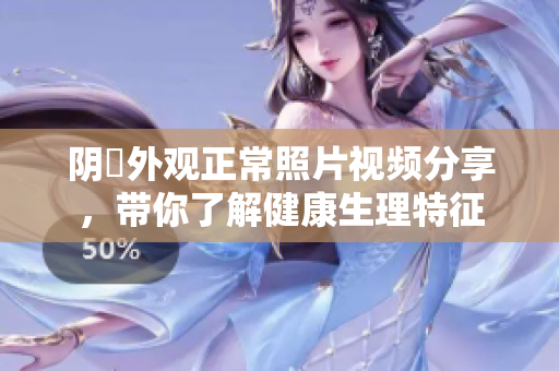 陰脣外觀正常照片視頻分享，帶你了解健康生理特征