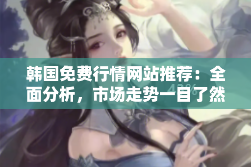 韓國免費行情網站推薦：全面分析，市場走勢一目了然