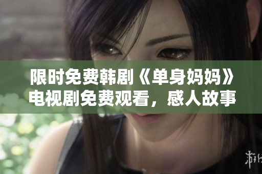 限時免費韓劇《單身媽媽》電視劇免費觀看，感人故事震撼人心，愛與堅持交織出人生經(jīng)歷！