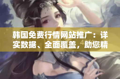 韓國免費行情網(wǎng)站推廣：詳實數(shù)據(jù)、全面覆蓋，助您精準(zhǔn)投資