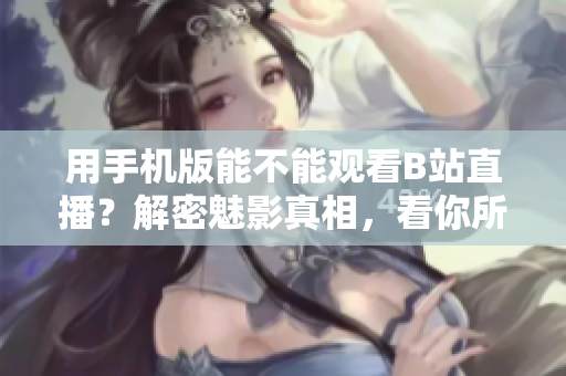 用手機版能不能觀看B站直播？解密魅影真相，看你所不知道的新功能！