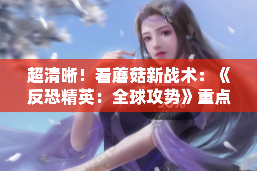 超清晰！看蘑菇新戰術：《反恐精英：全球攻勢》重點分析
