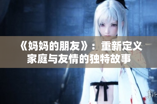 《媽媽的朋友》：重新定義家庭與友情的獨特故事