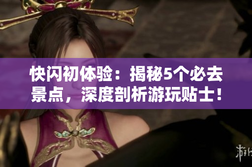 快閃初體驗：揭秘5個必去景點，深度剖析游玩貼士！