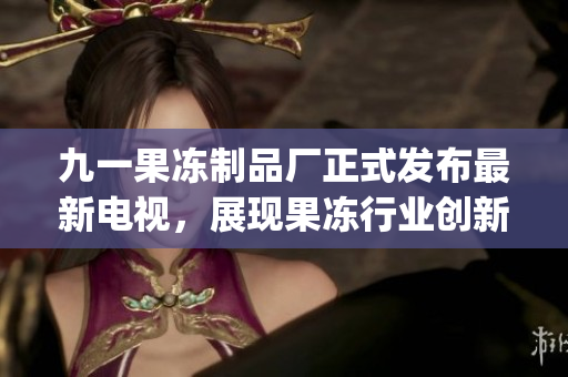 九一果凍制品廠正式發布最新電視，展現果凍行業創新力！(1)