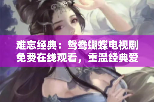 難忘經典：鴛鴦蝴蝶電視劇免費在線觀看，重溫經典愛情故事！