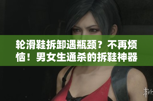 輪滑鞋拆卸遇瓶頸？不再煩惱！男女生通殺的拆鞋神器來了！