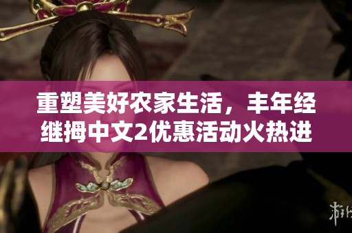 重塑美好農(nóng)家生活，豐年經(jīng)繼拇中文2優(yōu)惠活動火熱進行